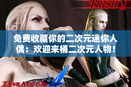 免费收藏你的二次元迷你人偶：欢迎来桶二次元人物！