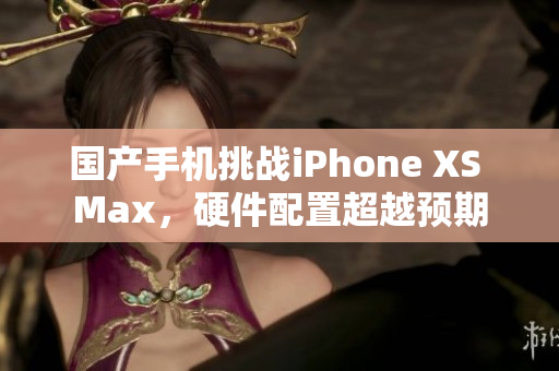 国产手机挑战iPhone XS Max，硬件配置超越预期