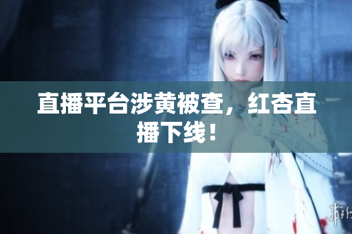 直播平台涉黄被查，红杏直播下线！