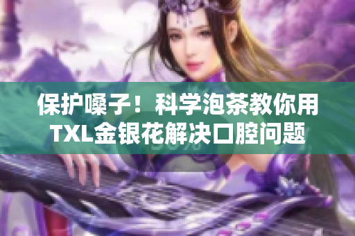 保护嗓子！科学泡茶教你用TXL金银花解决口腔问题