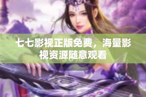 七七影视正版免费，海量影视资源随意观看
