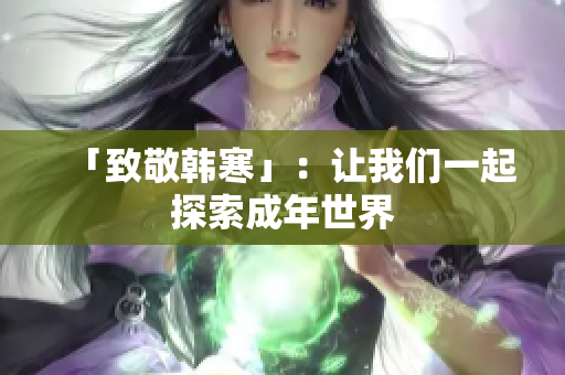 「致敬韩寒」：让我们一起探索成年世界