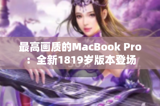 最高画质的MacBook Pro：全新1819岁版本登场