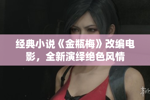 经典小说《金瓶梅》改编电影，全新演绎绝色风情