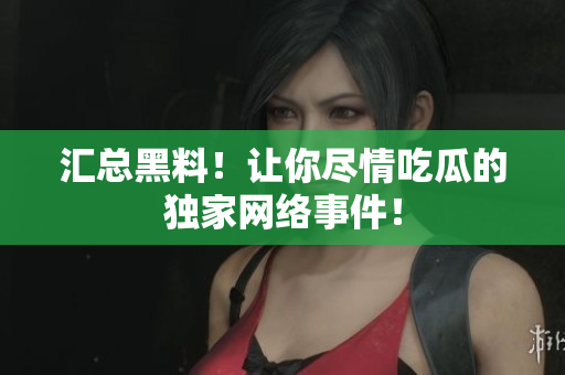 汇总黑料！让你尽情吃瓜的独家网络事件！