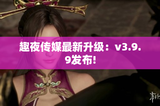 趣夜传媒最新升级：v3.9.9发布!