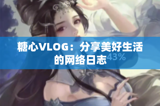 糖心VLOG：分享美好生活的网络日志