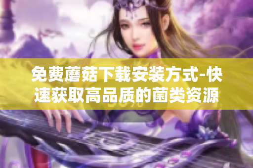 免费蘑菇下载安装方式-快速获取高品质的菌类资源