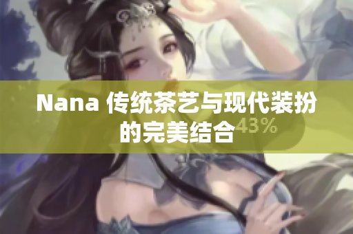 Nana 传统茶艺与现代装扮的完美结合