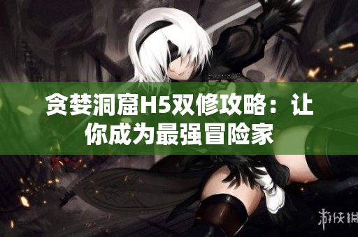 贪婪洞窟H5双修攻略：让你成为最强冒险家
