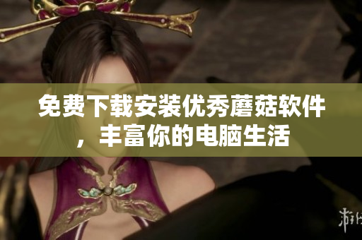 免费下载安装优秀蘑菇软件，丰富你的电脑生活