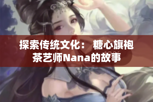 探索传统文化： 糖心旗袍茶艺师Nana的故事