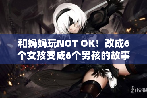 和妈妈玩NOT OK！改成6个女孩变成6个男孩的故事