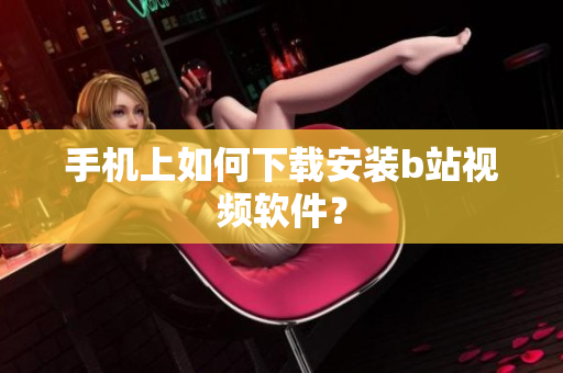 手机上如何下载安装b站视频软件？