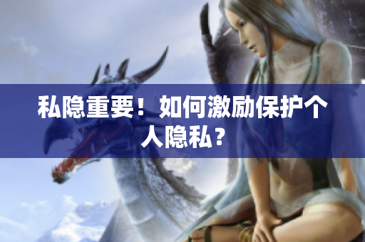 私隐重要！如何激励保护个人隐私？
