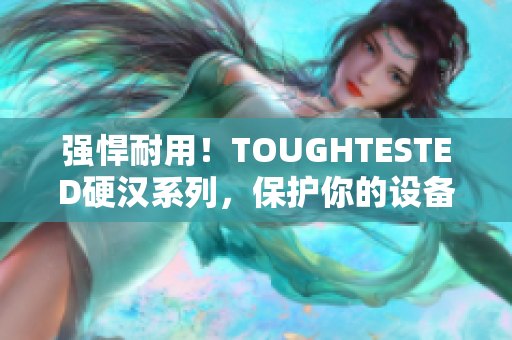 强悍耐用！TOUGHTESTED硬汉系列，保护你的设备