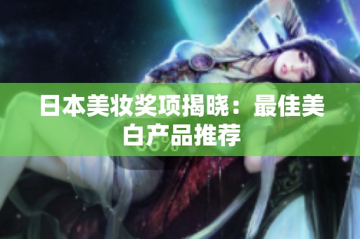 日本美妆奖项揭晓：最佳美白产品推荐
