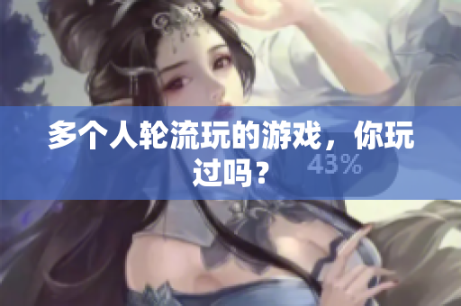 多个人轮流玩的游戏，你玩过吗？