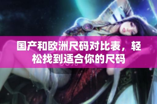 国产和欧洲尺码对比表，轻松找到适合你的尺码