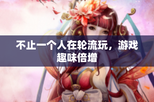 不止一个人在轮流玩，游戏趣味倍增