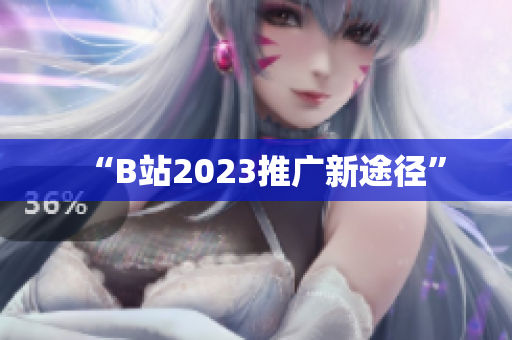 “B站2023推广新途径”