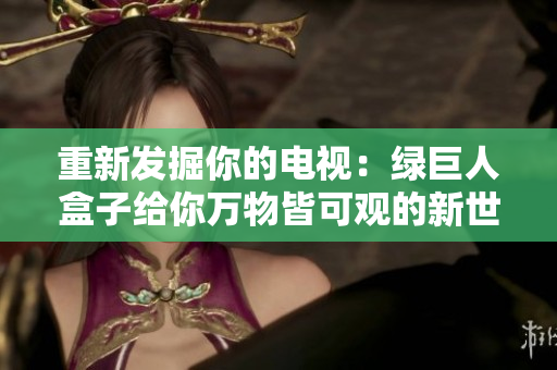 重新发掘你的电视：绿巨人盒子给你万物皆可观的新世界