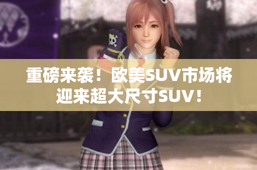 重磅来袭！欧美SUV市场将迎来超大尺寸SUV！