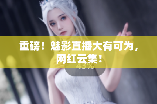 重磅！魅影直播大有可为，网红云集！