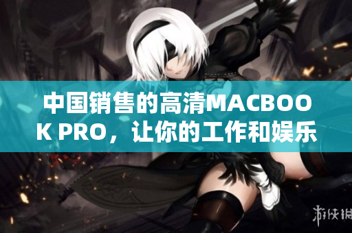 中国销售的高清MACBOOK PRO，让你的工作和娱乐更加出色