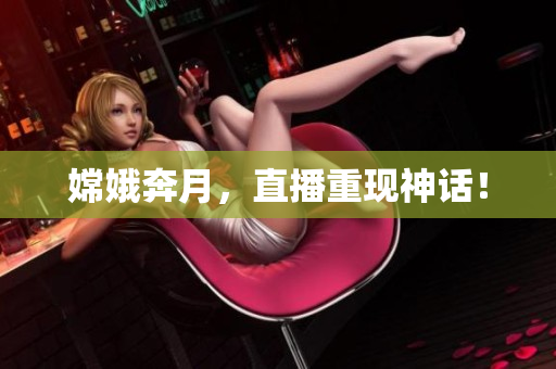 嫦娥奔月，直播重现神话！