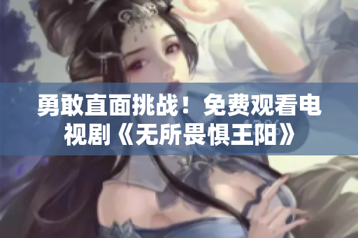 勇敢直面挑战！免费观看电视剧《无所畏惧王阳》