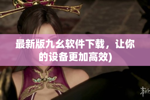 最新版九幺软件下载，让你的设备更加高效)