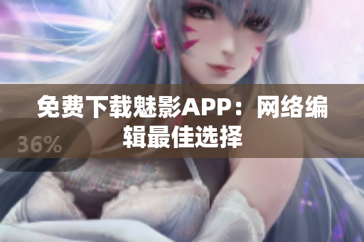 免费下载魅影APP：网络编辑最佳选择