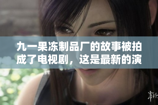 九一果冻制品厂的故事被拍成了电视剧，这是最新的演员阵容