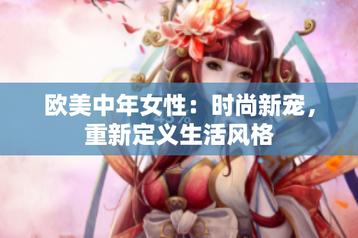 欧美中年女性：时尚新宠，重新定义生活风格