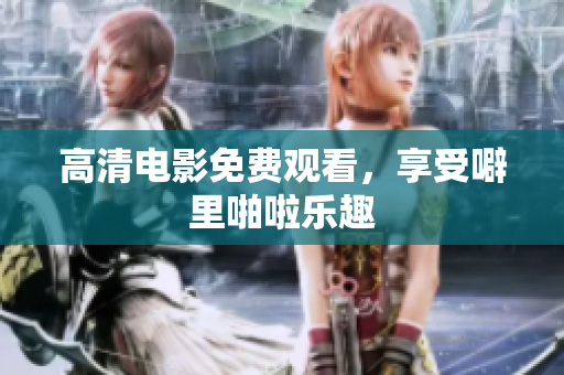 高清电影免费观看，享受噼里啪啦乐趣