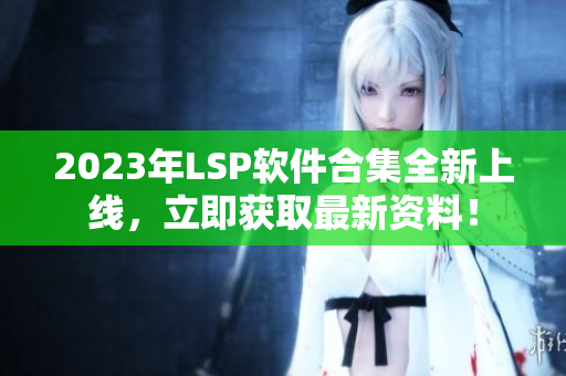 2023年LSP软件合集全新上线，立即获取最新资料！