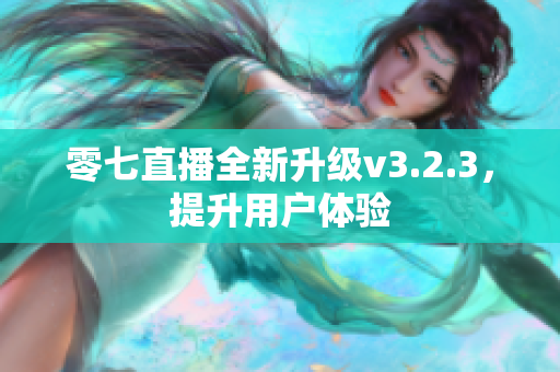 零七直播全新升级v3.2.3，提升用户体验