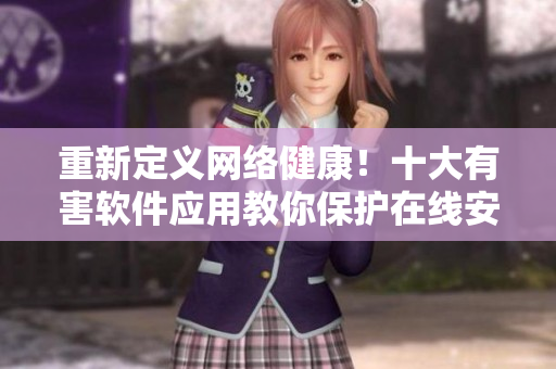 重新定义网络健康！十大有害软件应用教你保护在线安全