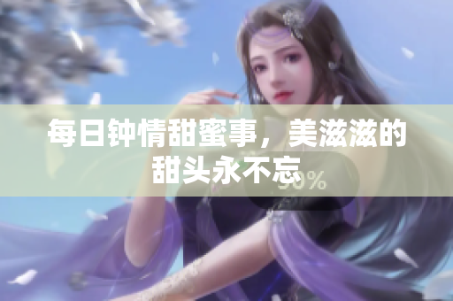 每日钟情甜蜜事，美滋滋的甜头永不忘