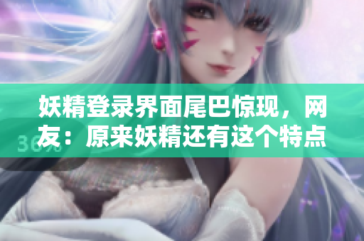 妖精登录界面尾巴惊现，网友：原来妖精还有这个特点！