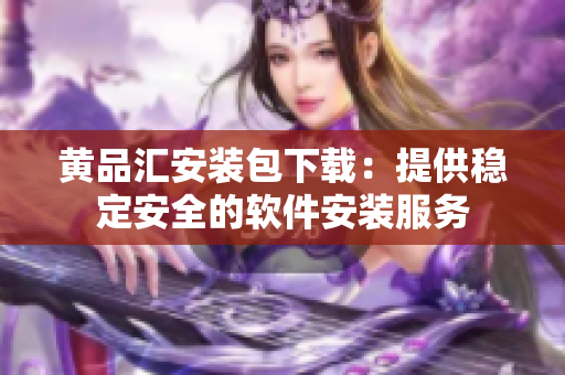 黄品汇安装包下载：提供稳定安全的软件安装服务