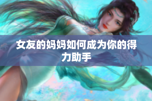女友的妈妈如何成为你的得力助手