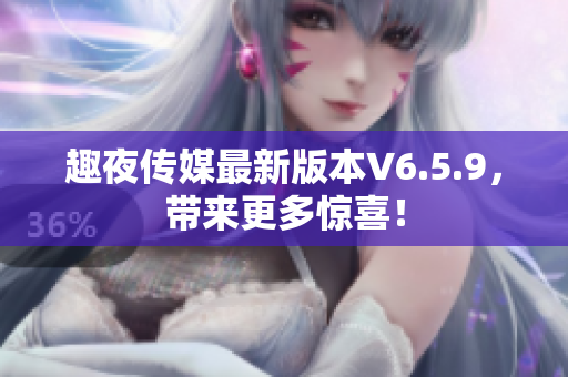 趣夜传媒最新版本V6.5.9，带来更多惊喜！