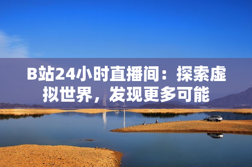 B站24小时直播间：探索虚拟世界，发现更多可能