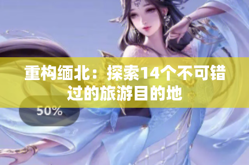 重构缅北：探索14个不可错过的旅游目的地