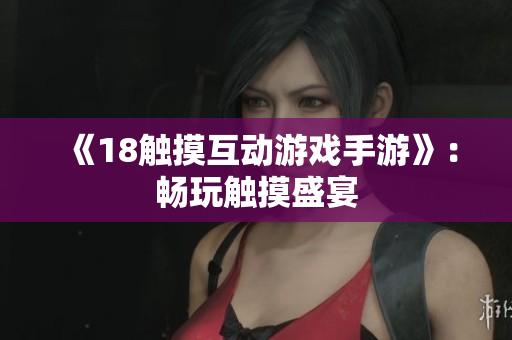 《18触摸互动游戏手游》：畅玩触摸盛宴