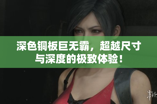 深色铜板巨无霸，超越尺寸与深度的极致体验！