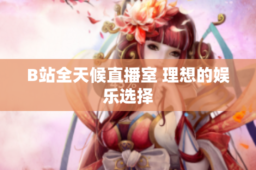 B站全天候直播室 理想的娱乐选择