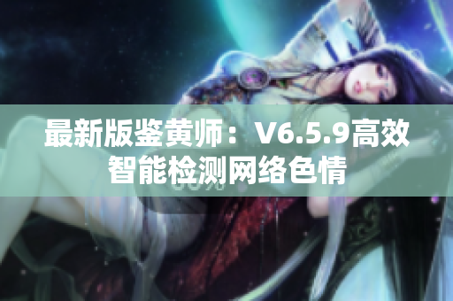 最新版鉴黄师：V6.5.9高效智能检测网络色情